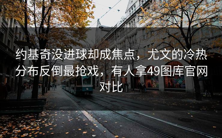约基奇没进球却成焦点，尤文的冷热分布反倒最抢戏，有人拿49图库官网对比