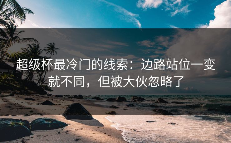 超级杯最冷门的线索：边路站位一变就不同，但被大伙忽略了