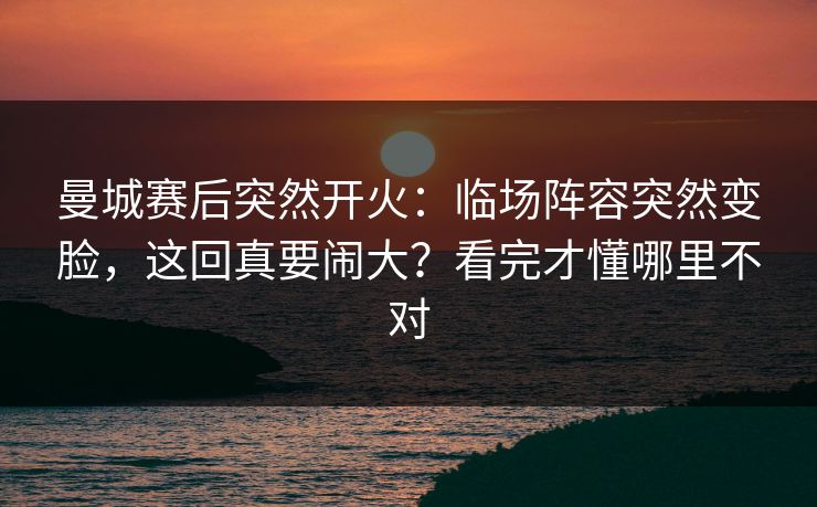曼城赛后突然开火:临场阵容突然变脸,这回真要闹大?看完才懂哪里不对 曼城赛后突然开火:临场阵容突然变脸,这回真要闹大?看完才懂哪里不对