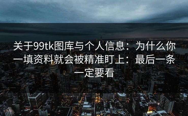 关于99tk图库与个人信息：为什么你一填资料就会被精准盯上：最后一条一定要看