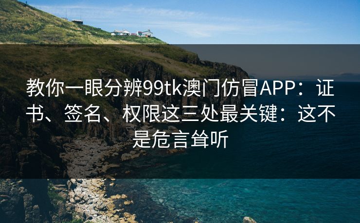教你一眼分辨99tk澳门仿冒APP：证书、签名、权限这三处最关键：这不是危言耸听