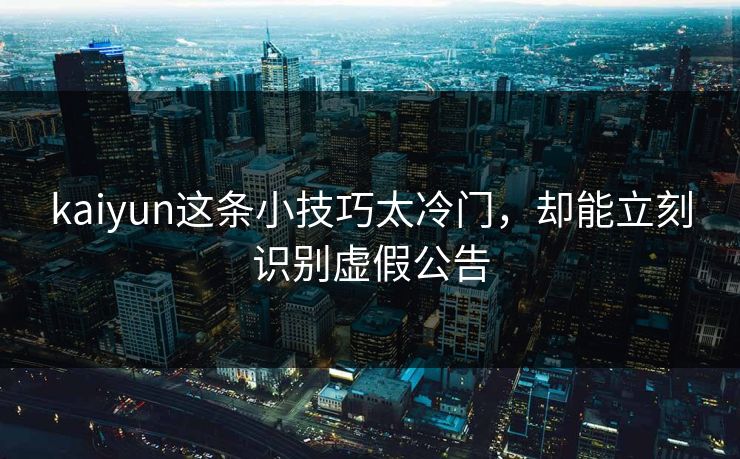 kaiyun这条小技巧太冷门，却能立刻识别虚假公告