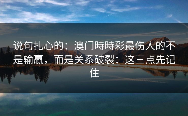 说句扎心的：澳门時時彩最伤人的不是输赢，而是关系破裂：这三点先记住