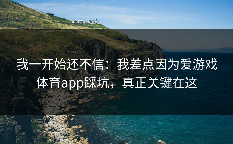 我一开始还不信：我差点因为爱游戏体育app踩坑，真正关键在这