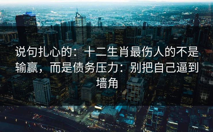说句扎心的：十二生肖最伤人的不是输赢，而是债务压力：别把自己逼到墙角