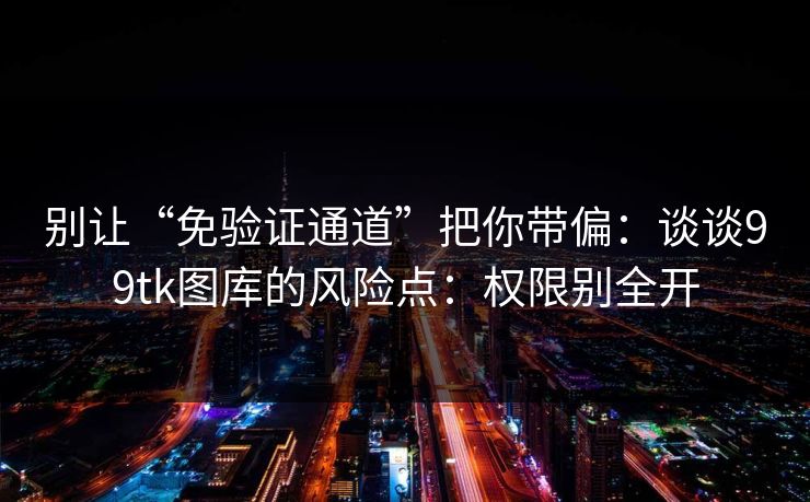 别让“免验证通道”把你带偏：谈谈99tk图库的风险点：权限别全开