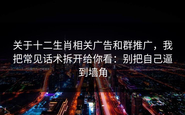 关于十二生肖相关广告和群推广，我把常见话术拆开给你看：别把自己逼到墙角