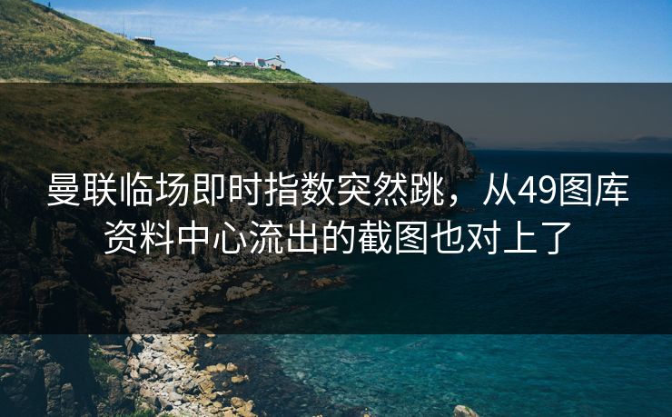 曼联临场即时指数突然跳,从49图库资料中心流出的截图也对上了 曼联临场即时指数突然跳,从49图库资料中心流出的截图也对上了