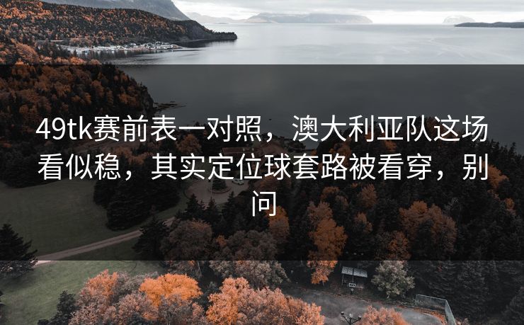 49tk赛前表一对照，澳大利亚队这场看似稳，其实定位球套路被看穿，别问