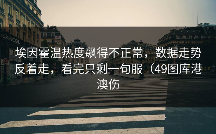 埃因霍温热度飙得不正常，数据走势反着走，看完只剩一句服（49图库港澳伤