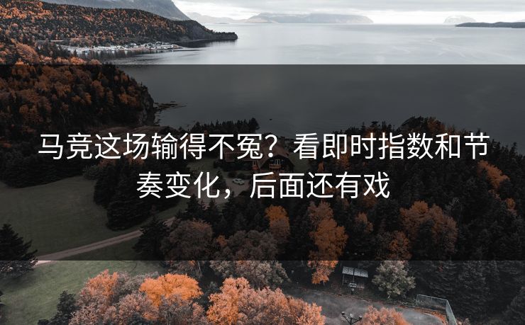 马竞这场输得不冤？看即时指数和节奏变化，后面还有戏