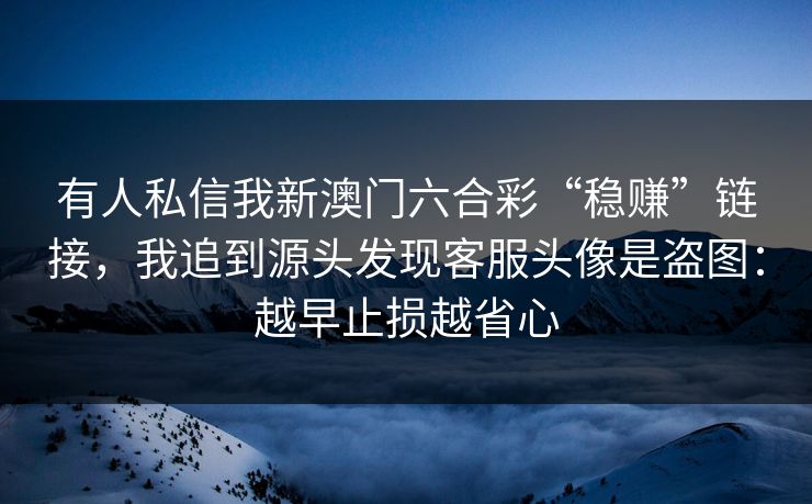 有人私信我新澳门六合彩“稳赚”链接，我追到源头发现客服头像是盗图：越早止损越省心