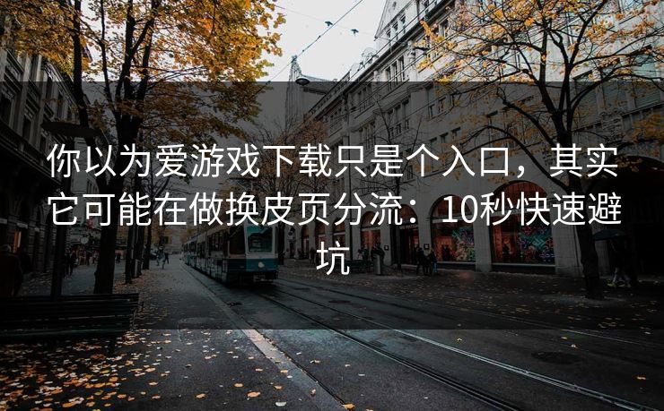 你以为爱游戏下载只是个入口，其实它可能在做换皮页分流：10秒快速避坑