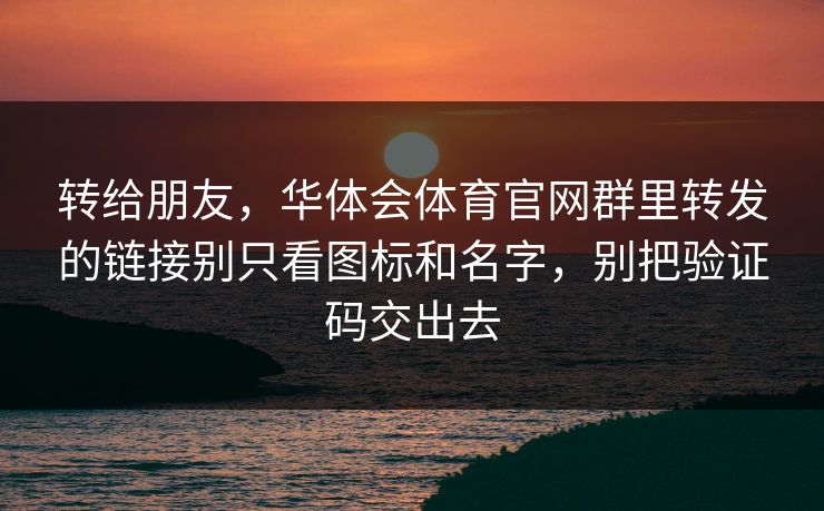 转给朋友，华体会体育官网群里转发的链接别只看图标和名字，别把验证码交出去