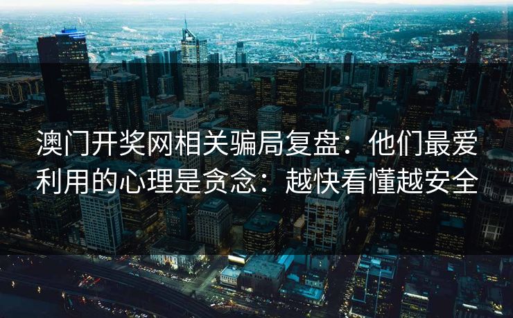 澳门开奖网相关骗局复盘：他们最爱利用的心理是贪念：越快看懂越安全