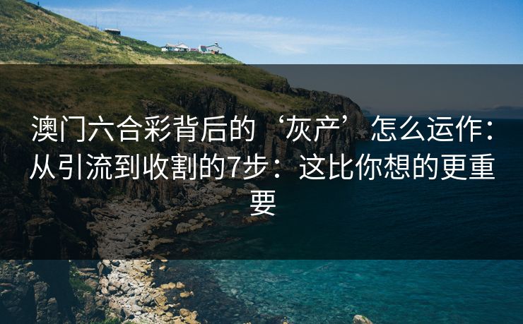 澳门六合彩背后的‘灰产’怎么运作：从引流到收割的7步：这比你想的更重要