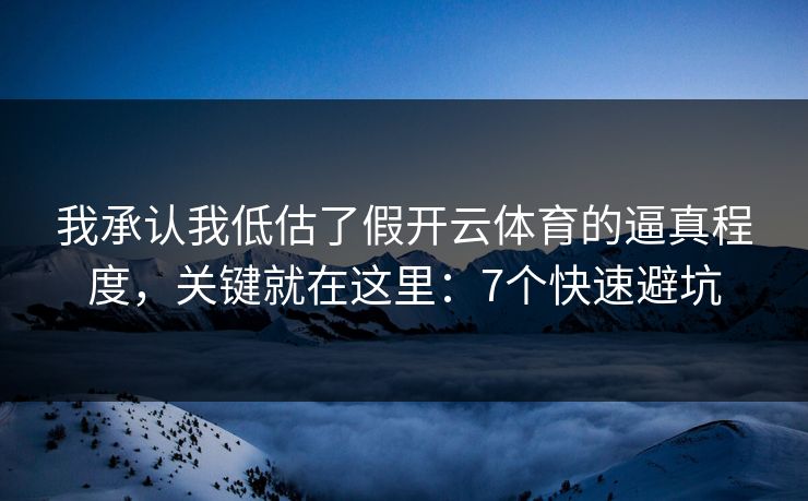 我承认我低估了假开云体育的逼真程度，关键就在这里：7个快速避坑