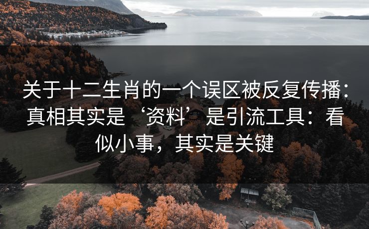 关于十二生肖的一个误区被反复传播：真相其实是‘资料’是引流工具：看似小事，其实是关键