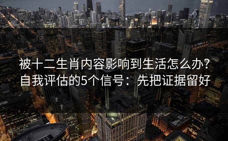 被十二生肖内容影响到生活怎么办？自我评估的5个信号：先把证据留好