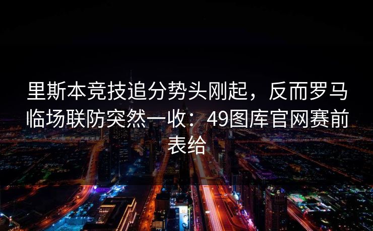 里斯本竞技追分势头刚起，反而罗马临场联防突然一收：49图库官网赛前表给