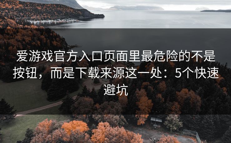 爱游戏官方入口页面里最危险的不是按钮，而是下载来源这一处：5个快速避坑