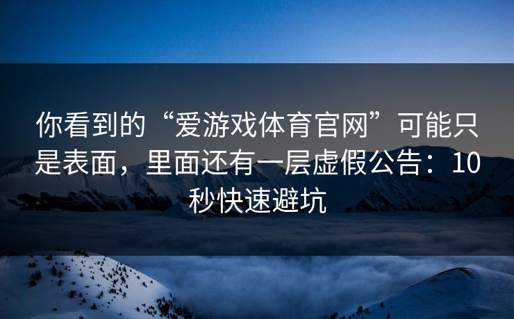 你看到的“爱游戏体育官网”可能只是表面，里面还有一层虚假公告：10秒快速避坑