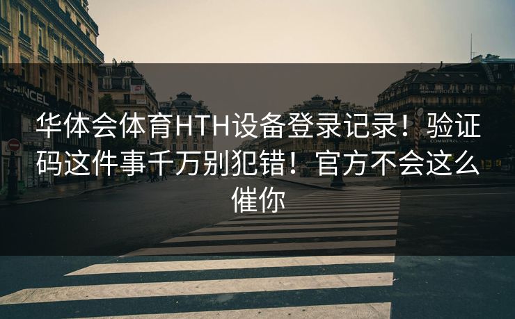华体会体育HTH设备登录记录！验证码这件事千万别犯错！官方不会这么催你