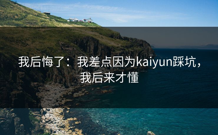我后悔了：我差点因为kaiyun踩坑，我后来才懂