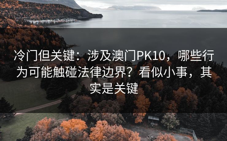 冷门但关键：涉及澳门PK10，哪些行为可能触碰法律边界？看似小事，其实是关键