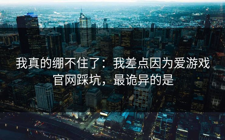 我真的绷不住了：我差点因为爱游戏官网踩坑，最诡异的是