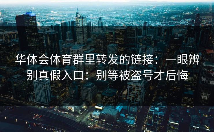 华体会体育群里转发的链接：一眼辨别真假入口：别等被盗号才后悔