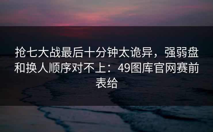 抢七大战最后十分钟太诡异,强弱盘和换人顺序对不上:49图库官网赛前表给 抢七大战最后十分钟太诡异,强弱盘和换人顺序对不上:49图库官网赛前表给