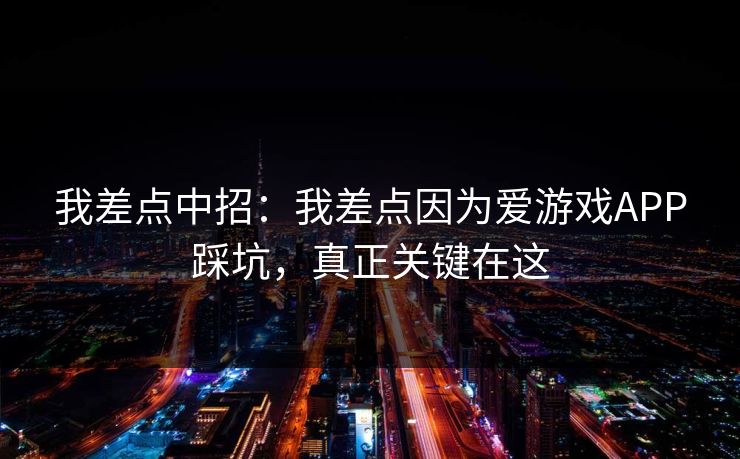 我差点中招：我差点因为爱游戏APP踩坑，真正关键在这