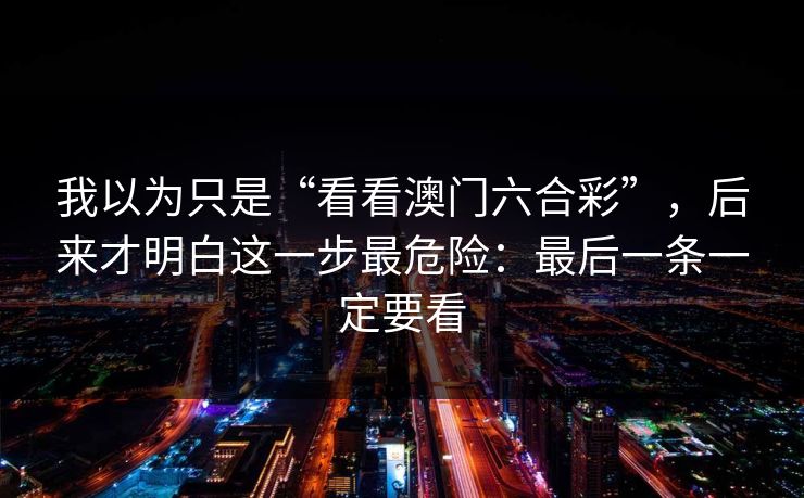 我以为只是“看看澳门六合彩”，后来才明白这一步最危险：最后一条一定要看