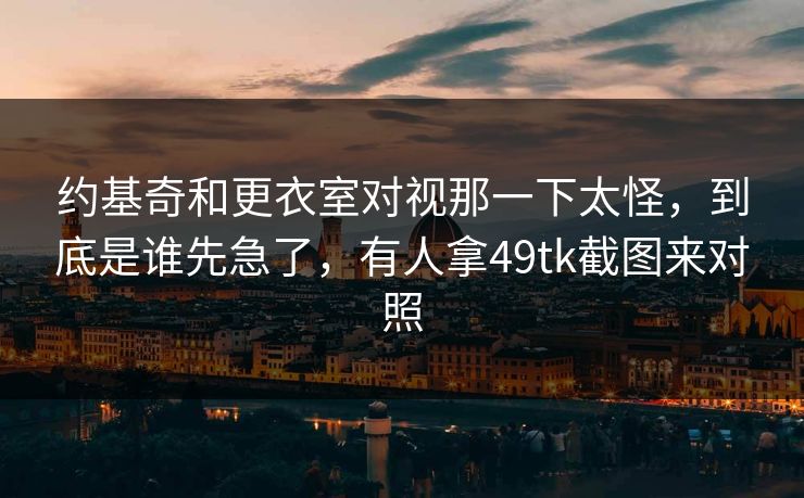 约基奇和更衣室对视那一下太怪,到底是谁先急了,有人拿49tk截图来对照 约基奇和更衣室对视那一下太怪,到底是谁先急了,有人拿49tk截图来对照